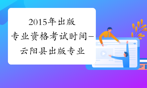 2015年出版专业资格考试时间-云阳县出版专业资格考试网