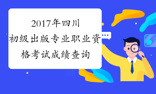 2017年四川初级出版专业职业资格考试成绩查询时间：12月2
