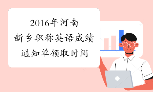 2016年河南新乡职称英语成绩通知单领取时间