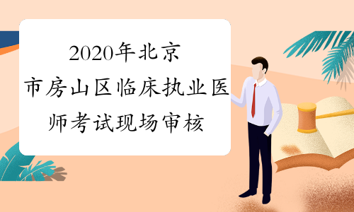 2020年北京市房山区临床执业医师考试现场审核时间安排