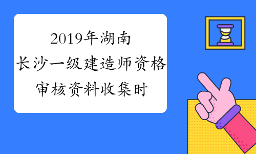 2019年湖南长沙一级建造师资格审核资料收集时间1月29日至
