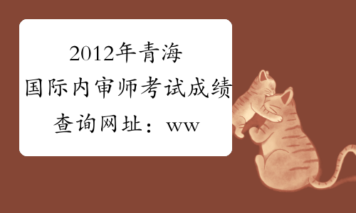 2012年青海国际内审师考试成绩查询网址：www.ciia.com.cn
