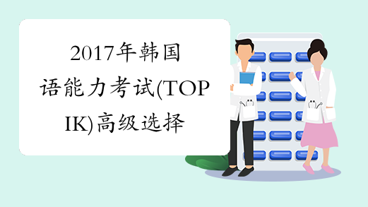 2017年韩国语能力考试(TOPIK)高级选择试题及答案