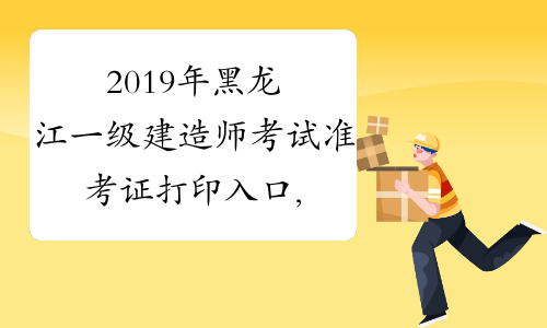 2019年黑龙江一级建造师考试准考证打印入口,准考证打印时间