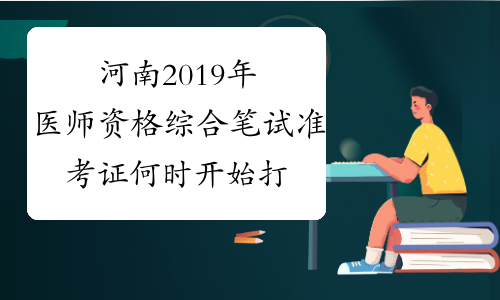河南2019年医师资格综合笔试准考证何时开始打印