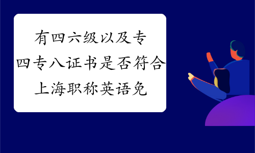 有四六级以及专四专八证书是否符合上海职称英语免考条件