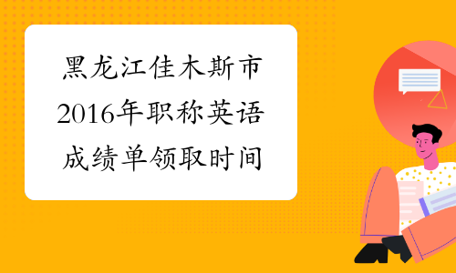 黑龙江佳木斯市2016年职称英语成绩单领取时间