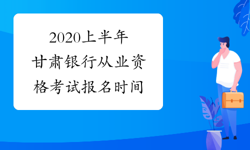 2020上半年甘肅銀行從業資格考試報名時間