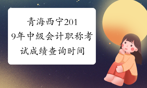 青海西宁2019年中级会计职称考试成绩查询时间公布了没？