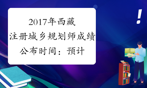 2017年西藏注册城乡规划师成绩公布时间：预计12月中旬