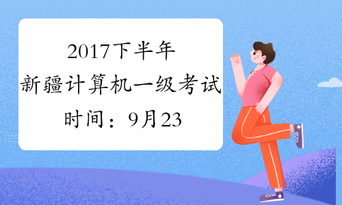 2017下半年新疆计算机一级考试时间：9月23日至26日