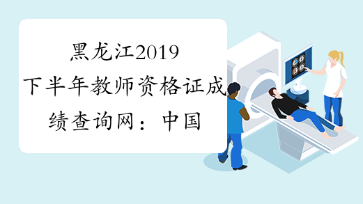 黑龙江2019下半年教师资格证成绩查询网：中国教育考试网