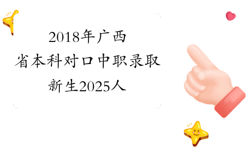 2018年广西省本科对口中职录取新生2025人
