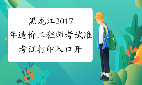 黑龙江2017年造价工程师考试准考证打印入口开通