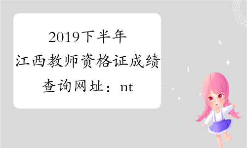 2019下半年江西教师资格证成绩查询网址：ntce.neea.edu.cn
