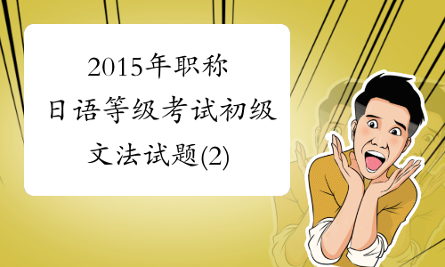 2015年职称日语等级考试初级文法试题(2)