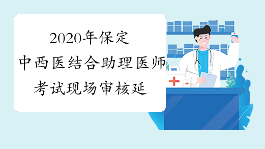 2020年保定中西医结合助理医师考试现场审核延迟通知