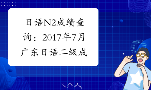 日语N2成绩查询：2017年7月广东日语二级成绩查询入口