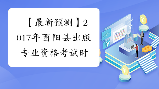 【最新预测】2017年酉阳县出版专业资格考试时间预计为10