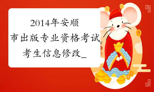 2014年安顺市出版专业资格考试考生信息修改_贵州省出版资