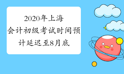 2020年上海会计初级考试时间预计延迟至8月底举行
