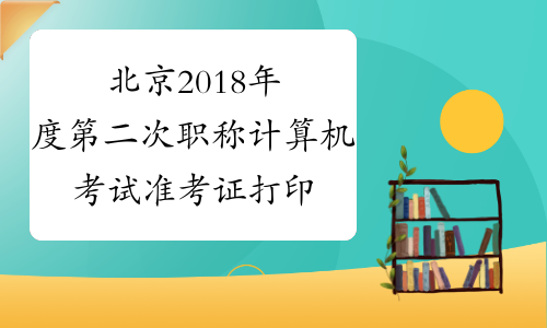 北京2018年度第二次职称计算机考试准考证打印时间