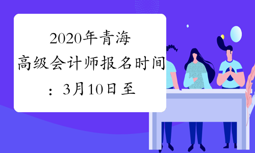 2020年青海高级会计师报名时间：3月10日至31日