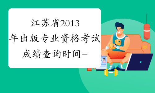 江苏省2013年出版专业资格考试成绩查询时间-出版专业资格