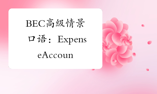 BEC高级情景口语：ExpenseAccountsTwo-中华考试网