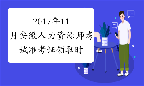 2017年11月安徽人力资源师考试准考证领取时间：11月11-12日