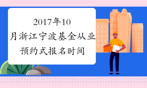 2017年10月浙江宁波基金从业预约式报名时间：9月18日-10月10日