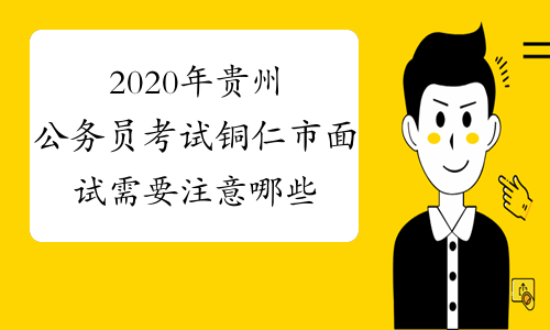 2020年贵州公务员考试铜仁市面试需要注意哪些什么？