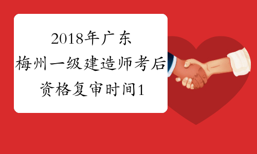 2018年广东梅州一级建造师考后资格复审时间1月14至18日