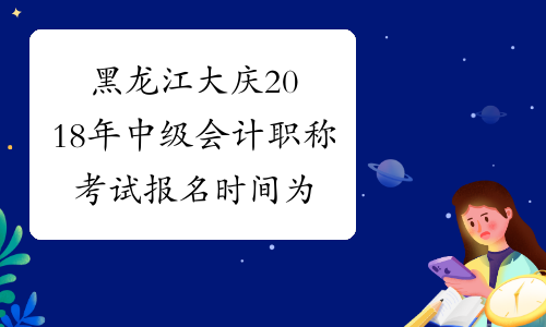 黑龙江大庆2018年中级会计职称考试报名时间为3月12日-23日