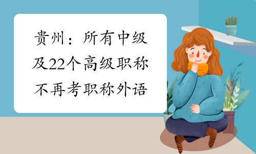 贵州：所有中级及22个高级职称不再考职称外语