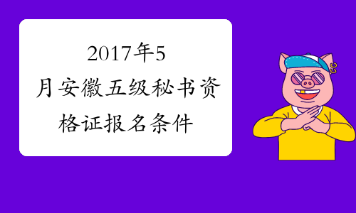 2017年5月安徽五级秘书资格证报名条件
