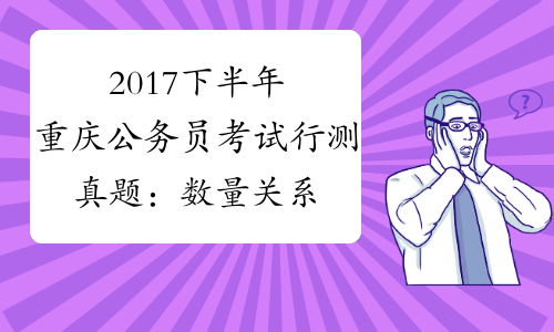 2017下半年重庆公务员考试行测真题：数量关系[1]