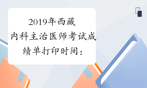 2019年西藏内科主治医师考试成绩单打印时间：8月6日开始