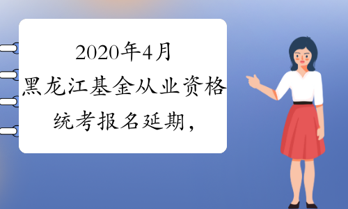 2020年4月黑龙江基金从业资格统考报名延期，预计报名时间