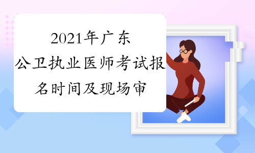 2021年广东公卫执业医师考试报名时间及现场审核时间公布