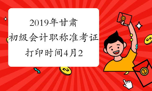 2019年甘肃初级会计职称准考证打印时间4月25日开始