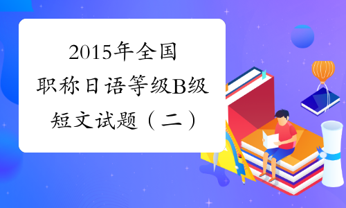 2015年全国职称日语等级B级短文试题（二）