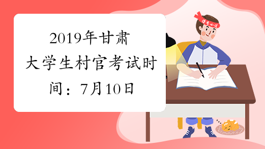 2019年甘肃大学生村官考试时间：7月10日