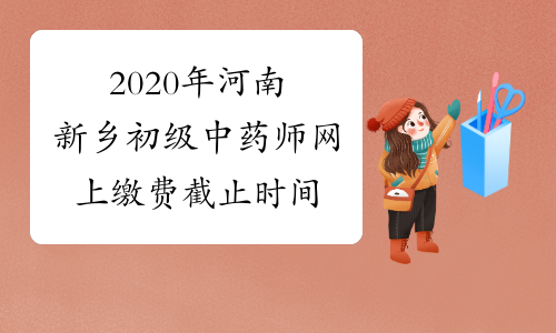 2020年河南新乡初级中药师网上缴费截止时间