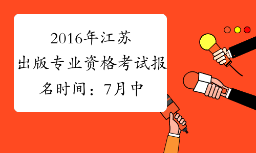 2016年江苏出版专业资格考试报名时间：7月中旬