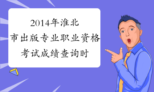 2014年淮北市出版专业职业资格考试成绩查询时间及查分入