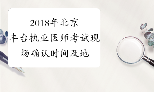 2018年北京丰台执业医师考试现场确认时间及地址