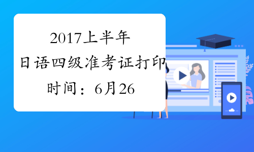 2017上半年日语四级准考证打印时间：6月26日-7月2日