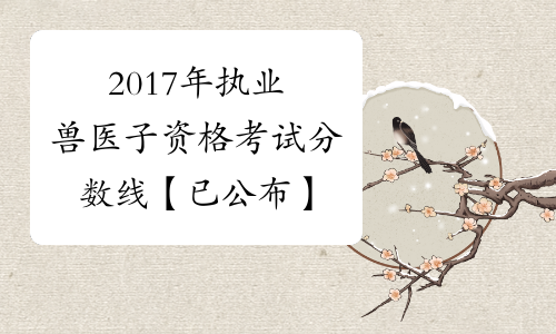 2017年执业兽医子资格考试分数线【已公布】