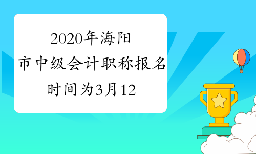 2020年海阳市中级会计职称报名时间为3月12日—30日12:00